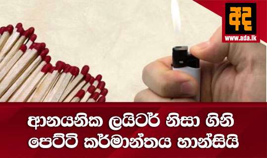ආනයනික ලයිටර් නිසා ගිනි පෙට්ටි කර්මාන්තය හාන්සියි