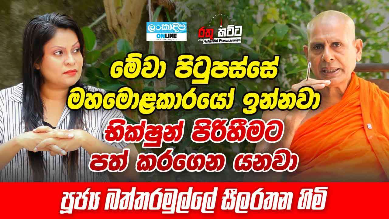 මේවා පිටුපස්සේ  මහමොළකාරයෝ  ඉන්නවා  භික්ෂුන් පිරිහීමට  පත් කරගෙන යනවා - පුජ්‍ය  බත්තරමුල්ලේ සීලරතන හිමි