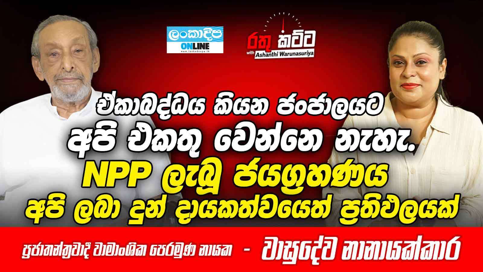 ඒකාබද්ධ  කියන ජංජාලයට අපි එකතු වෙන්නෙ  නැහැ . NPP ලැබු ජයග්‍රහණය  අපි ලබා දුන් දායකත්වයෙත් ප්‍රතිඵලයක් - ප්‍රජාතන්ත්‍රවාදී වාමාංශික  පෙරමුණ නායක - වාසුදේව  නානායක්කාර