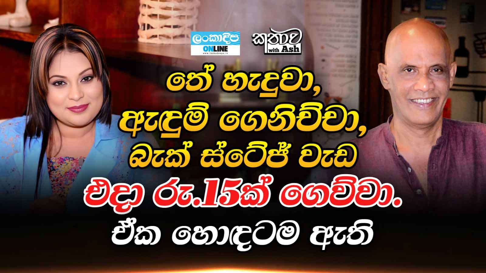 තේ හැදුවා , ඇඳුම් ගෙනිච්චා , බැක්  ස්ටේජ් වැඩ , එදා  රු .15 ක් ගෙව්වා .ඒක හොඳටම  ඇති