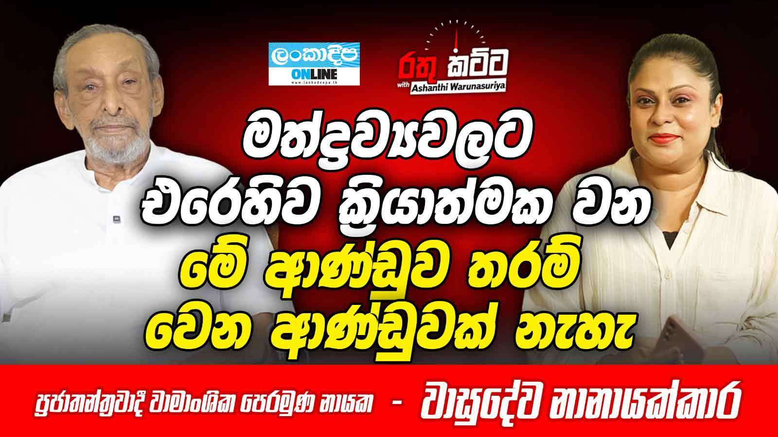 මත්ද්‍රව්‍යවලට එරෙහිව ක්‍රියාත්මක වන  මේ ආණ්ඩුව තරම් වෙන ආණ්ඩුවක් නැහැ -  ප්‍රජාතන්ත්‍රවාදී වාමාංශික පෙරමුණ නායක - වාසුදේව නානායක්කාර