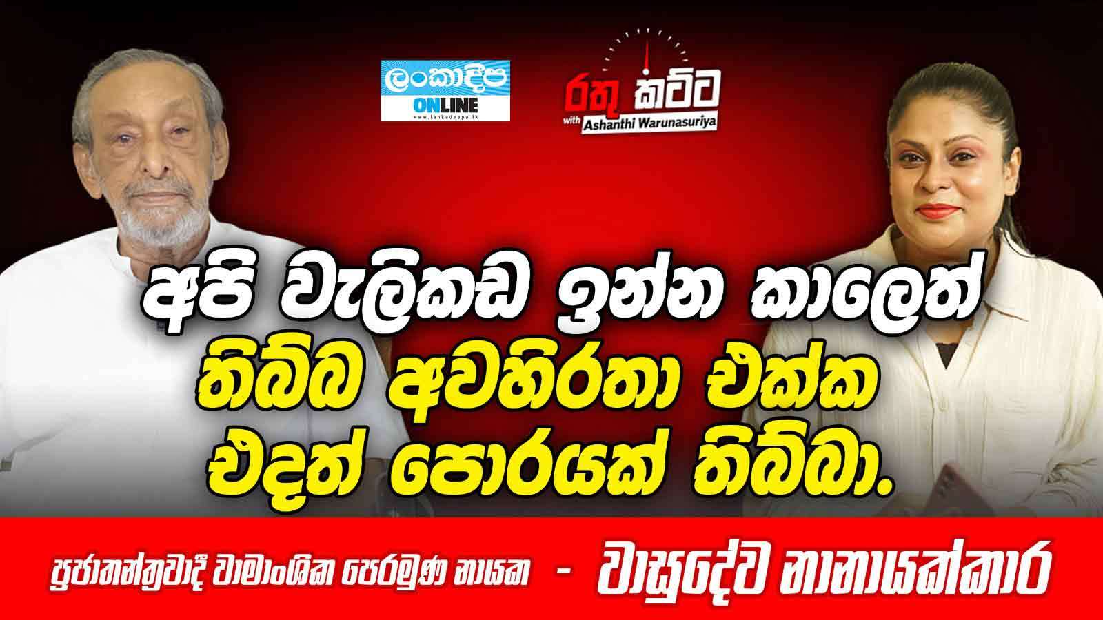 අපි වැලිකඩ ඉන්න කාලෙත් තිබ්බ අවහිරතා එක්ක  එදත් පොරයක් තිබ්බා. ප්‍රජාතන්ත්‍රවාදී වාමාංශික  පෙරමුණ නායක - වාසුදේව  නානායක්කාර