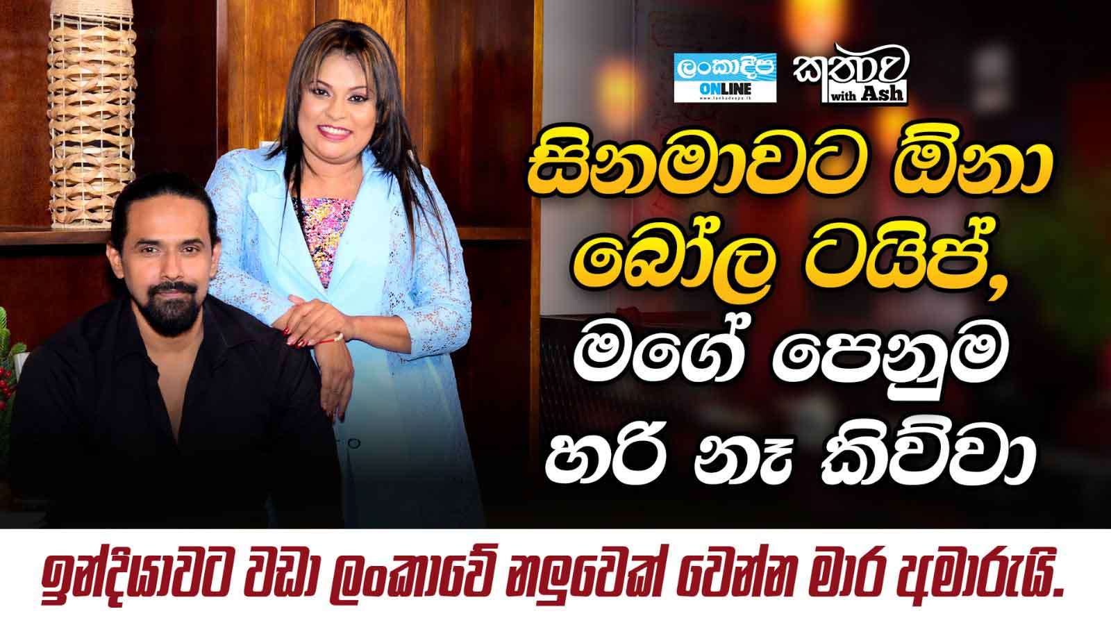 සිනමාවට ඕනා බෝල ටයිප් , මගේ පෙනුම හරි නෑ කිව්වා .ඉන්දියාවට වඩා ලංකාවේ නලුවෙක්  වෙන්න මාර අමාරුයි.