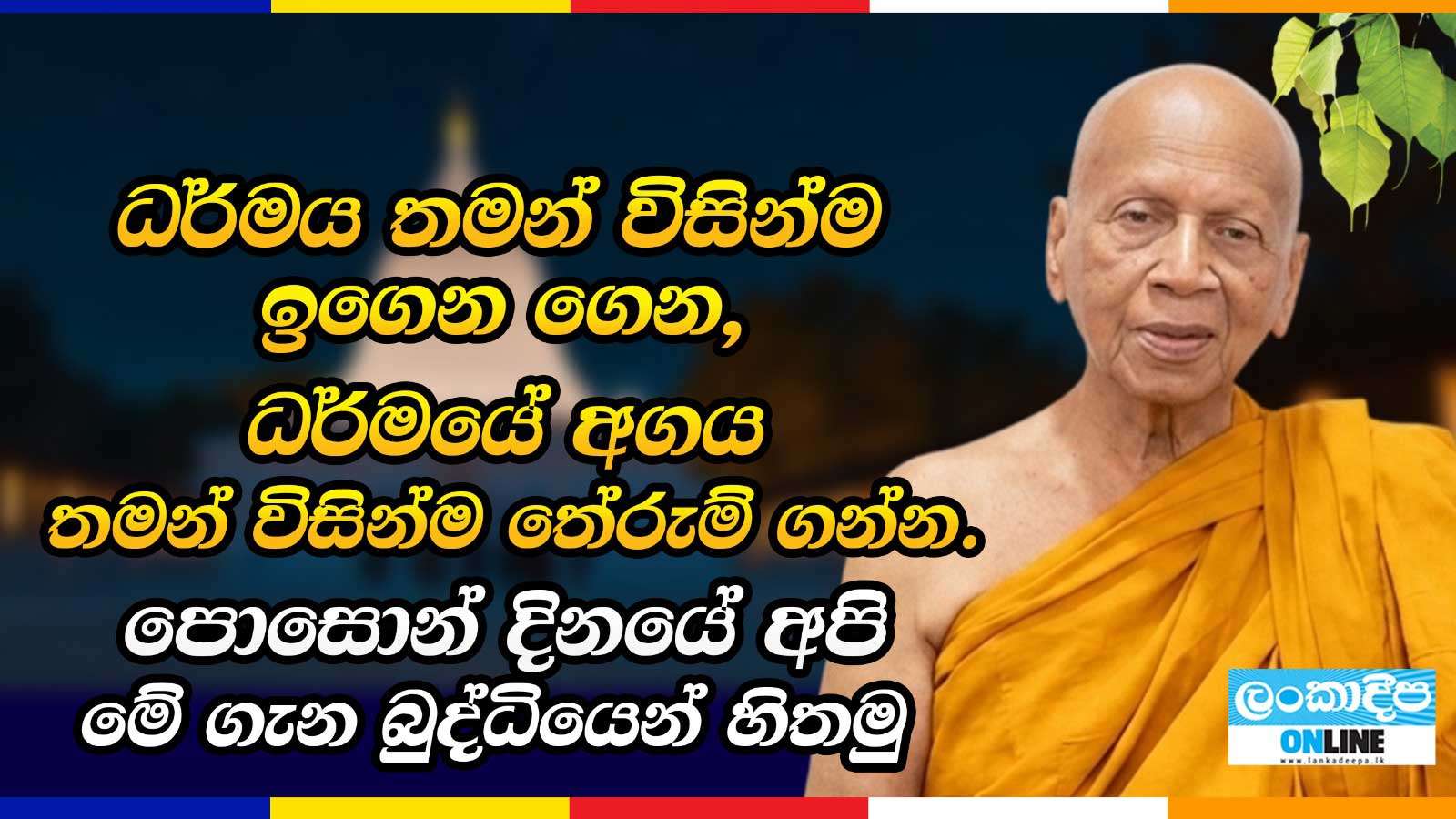 ධර්මය තමන් විසින්ම ඉගෙන ගෙන , ධර්මයේ අගය  තමන් විසින්ම තේරුම් ගන්න . පොසොන්  දිනයේ අපි මේ ගැන බුද්ධියෙන් හිතමු .