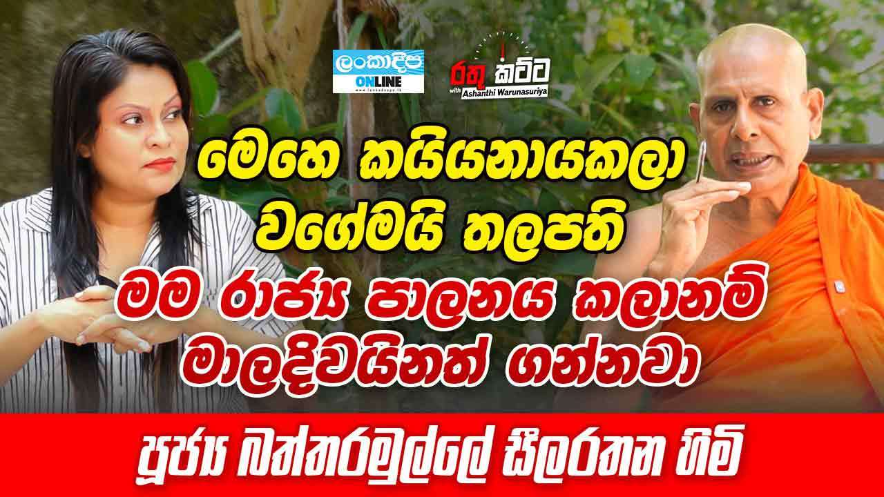 මෙහෙ කයියනායකලා වගේමයි  තලපති .මම රාජ්‍ය  පාලනය කලානම්  මාලදිවයිනත්  ගන්නවා - පුජ්‍ය බත්තරමුල්ලේ සීලරතන හිමි